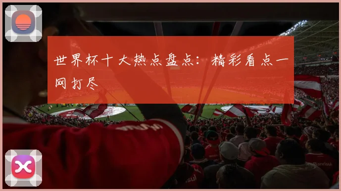 世界杯十大热点盘点：精彩看点一网打尽