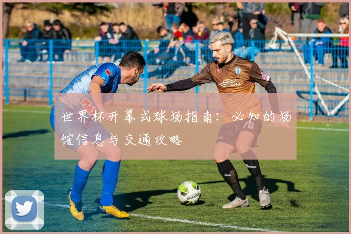 世界杯开幕式球场指南:必知的场馆信息与交通攻略