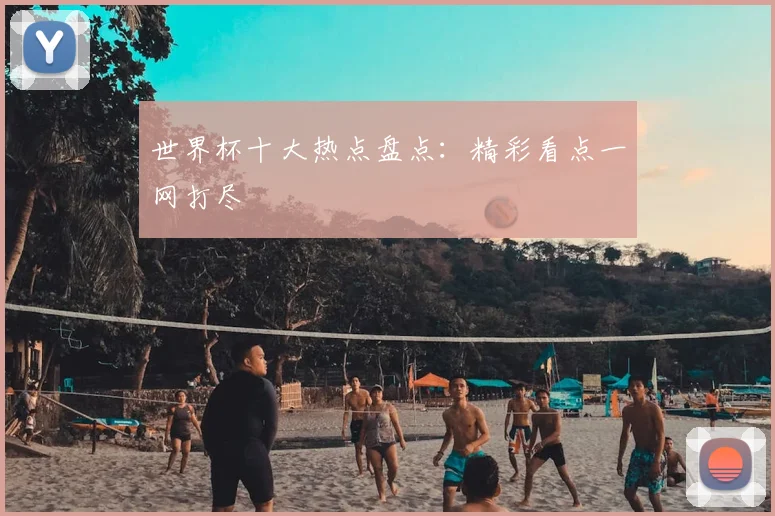 世界杯十大热点盘点：精彩看点一网打尽