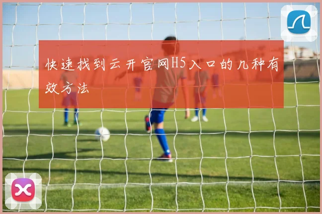 快速找到云开官网H5入口的几种有效方法