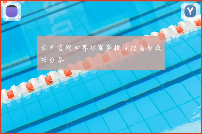 云开官网世界杯赛事投注指南与技巧分享
