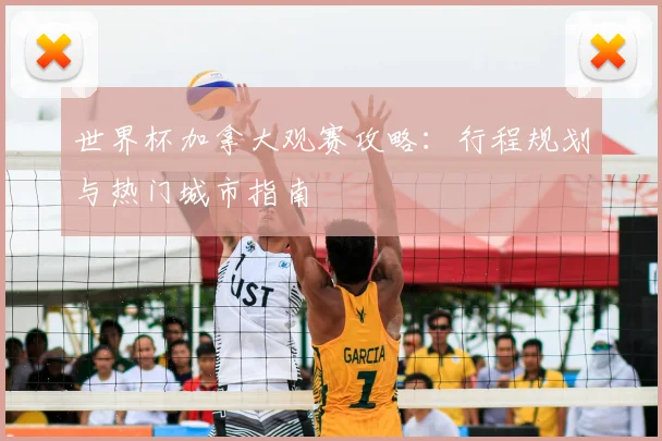 世界杯加拿大观赛攻略：行程规划与热门城市指南