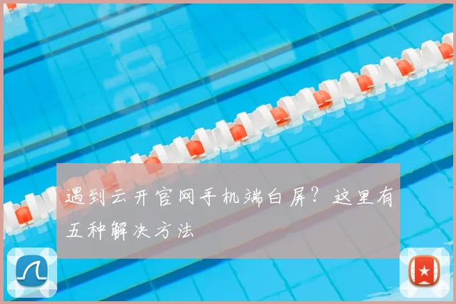 遇到云开官网手机端白屏？这里有五种解决方法