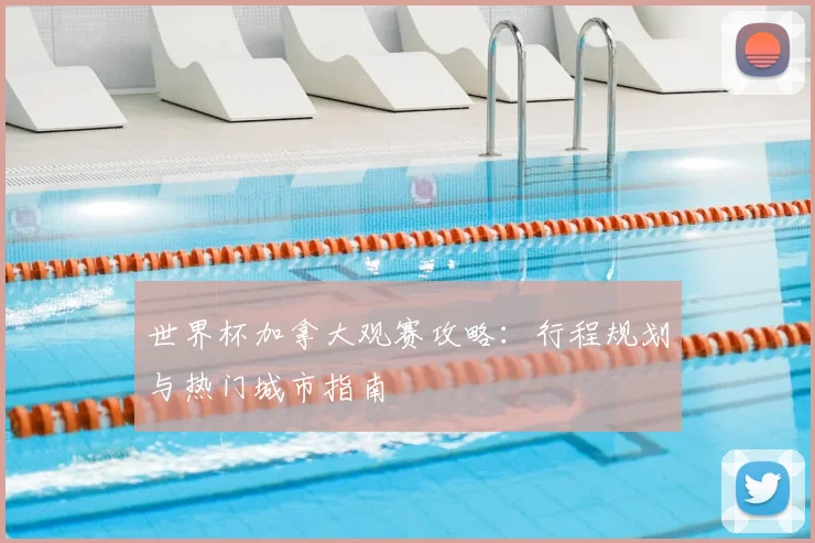 世界杯加拿大观赛攻略：行程规划与热门城市指南
