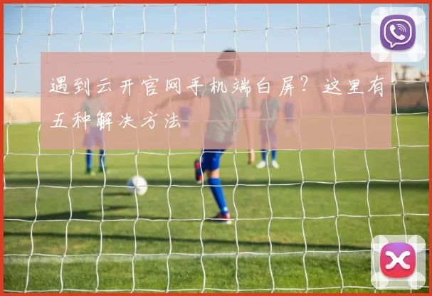 遇到云开官网手机端白屏？这里有五种解决方法
