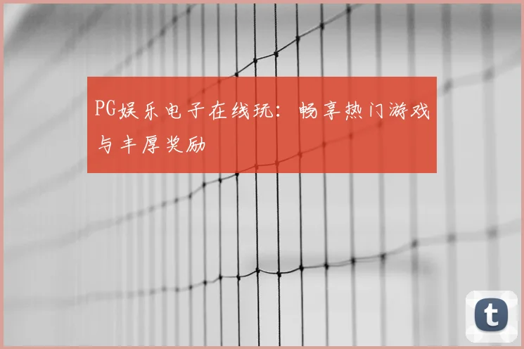 PG娱乐电子在线玩：畅享热门游戏与丰厚奖励