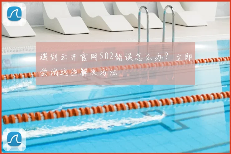 遇到云开官网502错误怎么办?立即尝试这些解决方法
