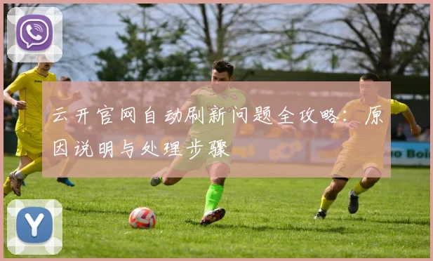 云开官网自动刷新问题全攻略：原因说明与处理步骤