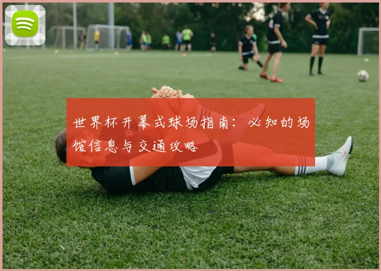 世界杯开幕式球场指南：必知的场馆信息与交通攻略