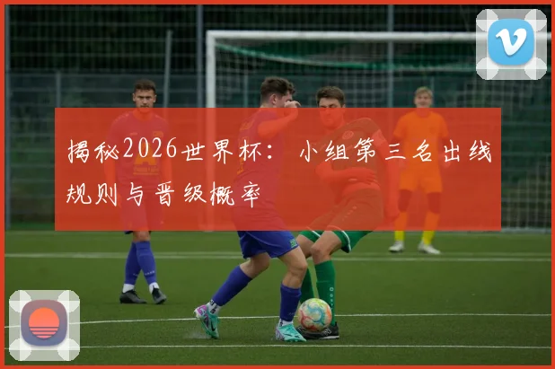 揭秘2026世界杯：小组第三名出线规则与晋级概率
