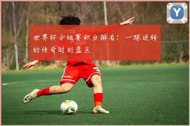 世界杯小组赛积分排名：一球逆转的传奇时刻盘点