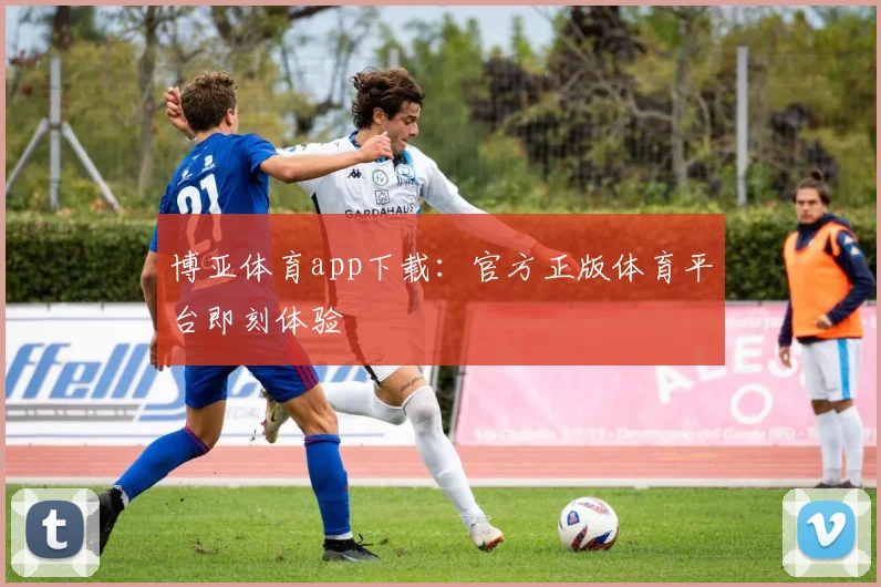 博亚体育app下载：官方正版体育平台即刻体验