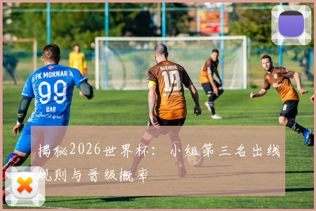揭秘2026世界杯：小组第三名出线规则与晋级概率