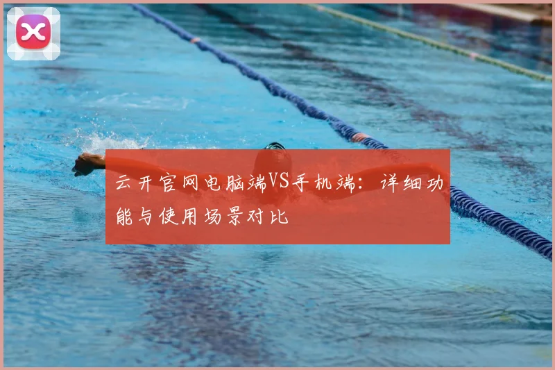 云开官网电脑端VS手机端：详细功能与使用场景对比