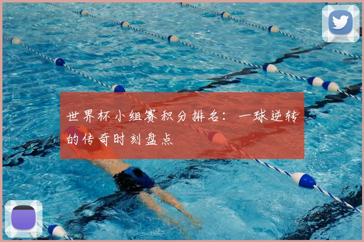世界杯小组赛积分排名：一球逆转的传奇时刻盘点