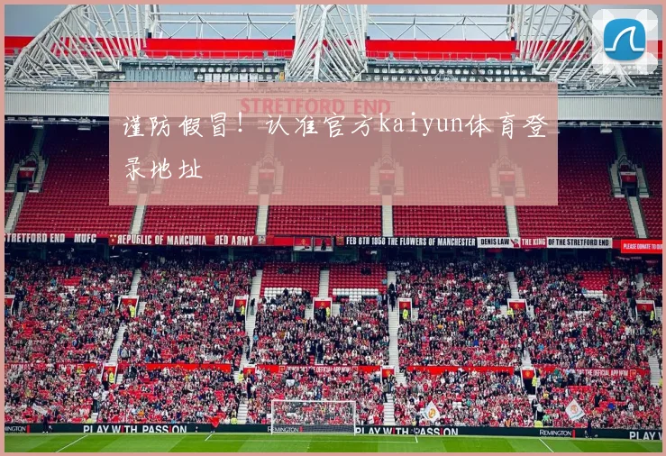 谨防假冒!认准官方kaiyun体育登录地址