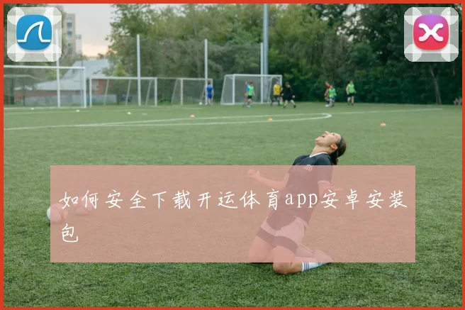 如何安全下载开运体育app安卓安装包