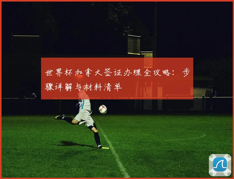 世界杯加拿大签证办理全攻略：步骤详解与材料清单