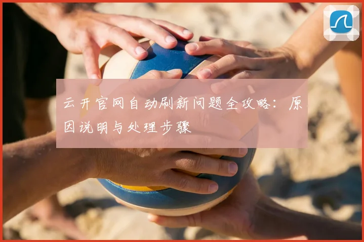 云开官网自动刷新问题全攻略：原因说明与处理步骤
