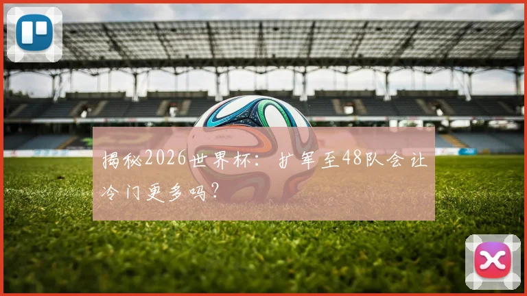 揭秘2026世界杯：扩军至48队会让冷门更多吗？